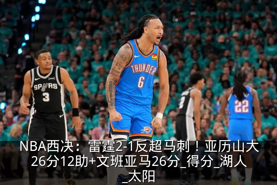 NBA西决：雷霆2-1反超马刺！亚历山大26分12助+文班亚马26分_得分_湖人_太阳