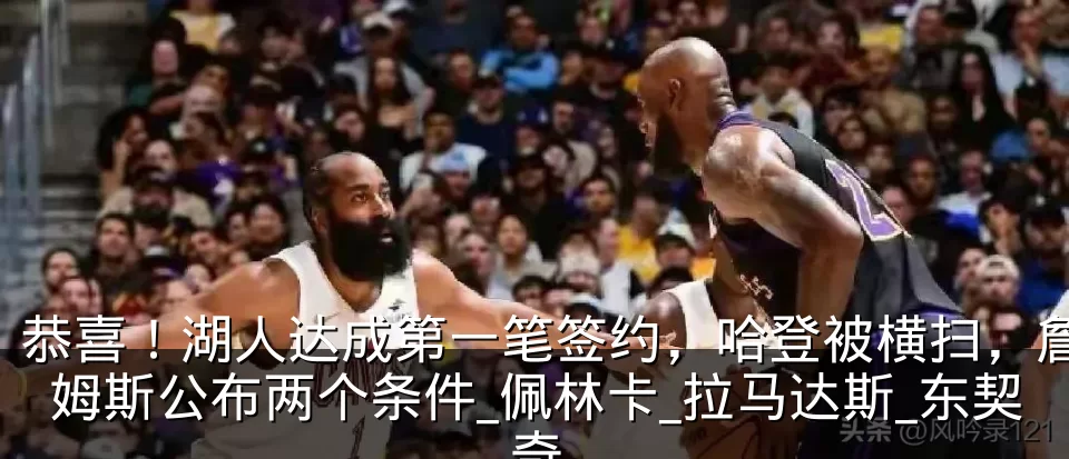 恭喜!湖人达成第一笔签约,哈登被横扫,詹姆斯公布两个条件_佩林卡_拉马达斯_东契奇