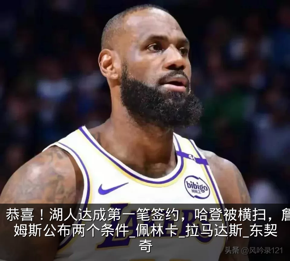 恭喜!湖人达成第一笔签约,哈登被横扫,詹姆斯公布两个条件_佩林卡_拉马达斯_东契奇